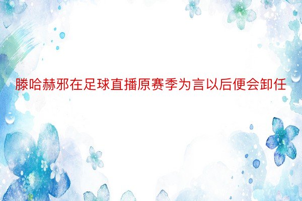 滕哈赫邪在足球直播原赛季为言以后便会卸任