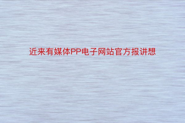 近来有媒体PP电子网站官方报讲想