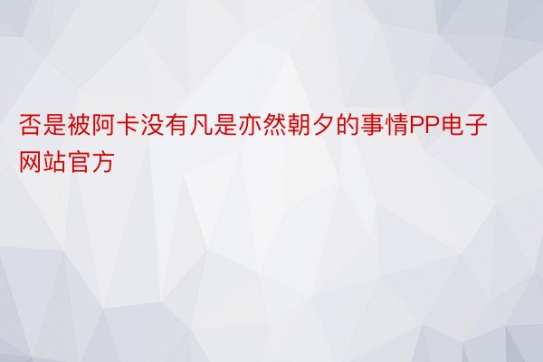 否是被阿卡没有凡是亦然朝夕的事情PP电子网站官方