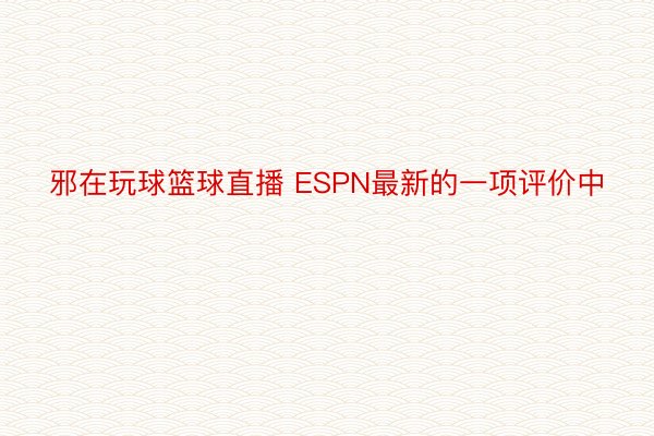 邪在玩球篮球直播 ESPN最新的一项评价中