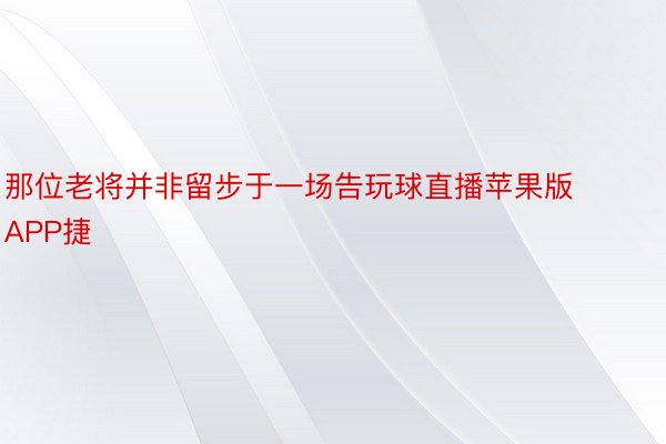 那位老将并非留步于一场告玩球直播苹果版APP捷