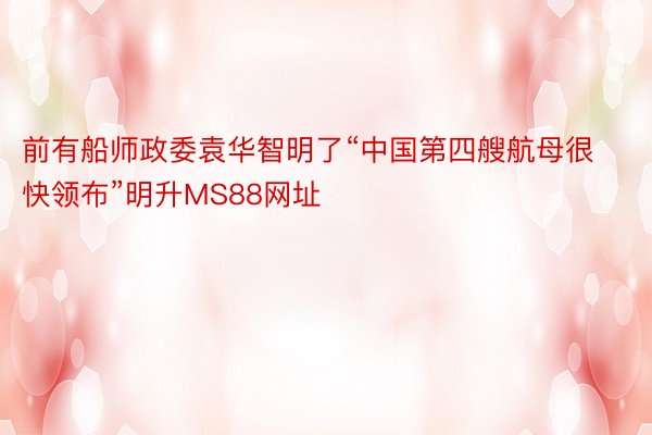 前有船师政委袁华智明了“中国第四艘航母很快领布”明升MS88网址