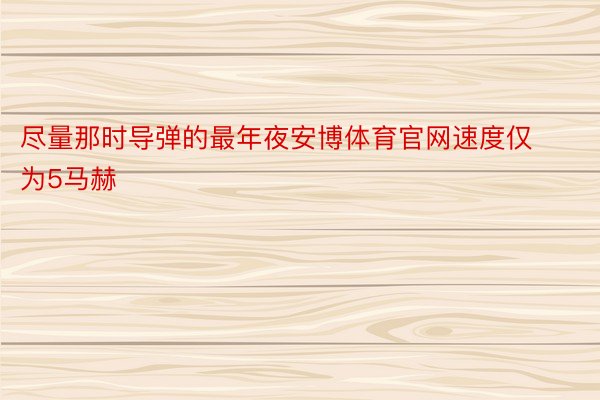 尽量那时导弹的最年夜安博体育官网速度仅为5马赫