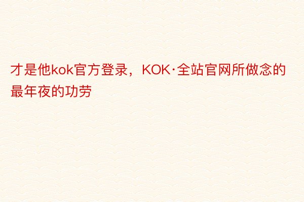 才是他kok官方登录，KOK·全站官网所做念的最年夜的功劳