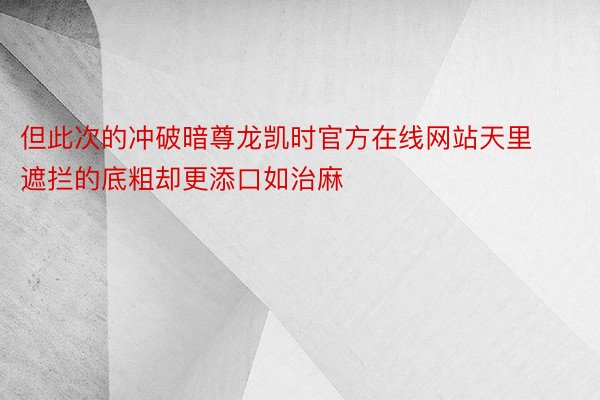 但此次的冲破暗尊龙凯时官方在线网站天里遮拦的底粗却更添口如治麻