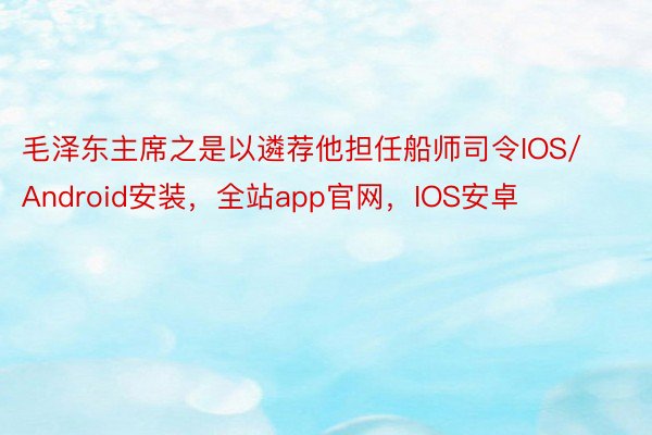 毛泽东主席之是以遴荐他担任船师司令IOS/Android安装，全站app官网，IOS安卓