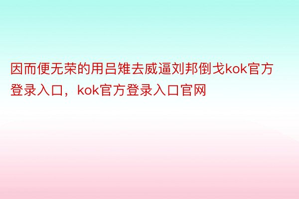 因而便无荣的用吕雉去威逼刘邦倒戈kok官方登录入口，kok官方登录入口官网