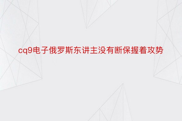 cq9电子俄罗斯东讲主没有断保握着攻势