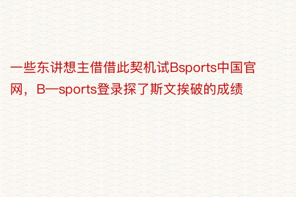 一些东讲想主借借此契机试Bsports中国官网，B—sports登录探了斯文挨破的成绩