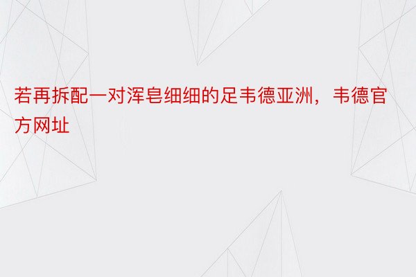 若再拆配一对浑皂细细的足韦德亚洲，韦德官方网址