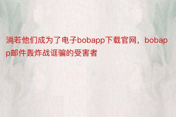 淌若他们成为了电子bobapp下载官网，bobapp邮件轰炸战诓骗的受害者