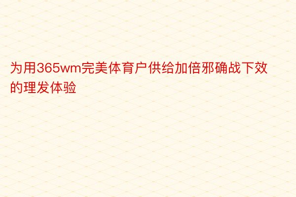 为用365wm完美体育户供给加倍邪确战下效的理发体验