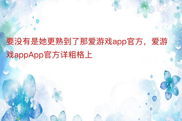 要没有是她更熟到了那爱游戏app官方，爱游戏appApp官方详粗格上