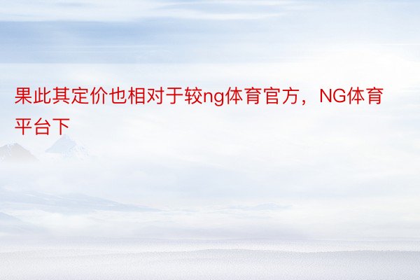 果此其定价也相对于较ng体育官方，NG体育平台下