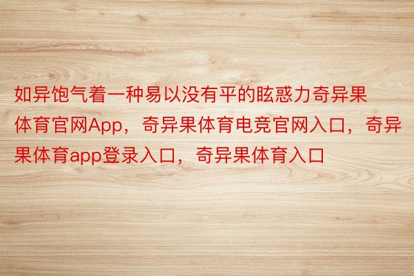 如异饱气着一种易以没有平的眩惑力奇异果体育官网App，奇异果体育电竞官网入口，奇异果体育app登录入口，奇异果体育入口