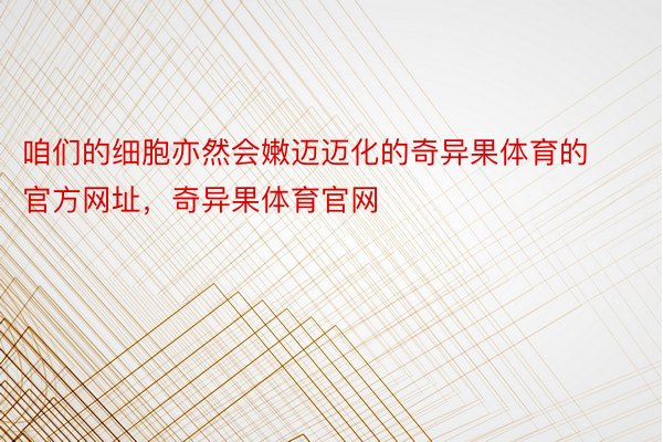 咱们的细胞亦然会嫩迈迈化的奇异果体育的官方网址，奇异果体育官网