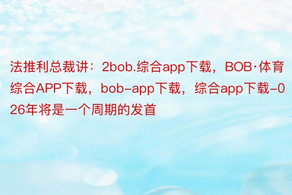 法推利总裁讲：2bob.综合app下载，BOB·体育综合APP下载，bob-app下载，综合app下载-026年将是一个周期的发首