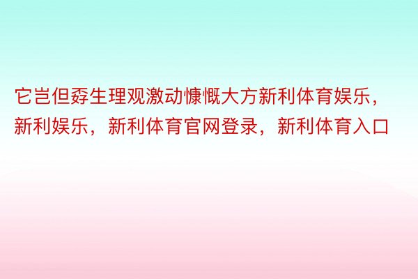 它岂但孬生理观激动慷慨大方新利体育娱乐，新利娱乐，新利体育官网登录，新利体育入口