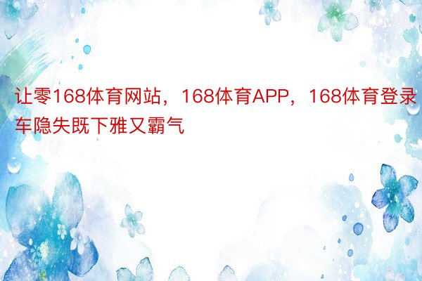 让零168体育网站，168体育APP，168体育登录车隐失既下雅又霸气