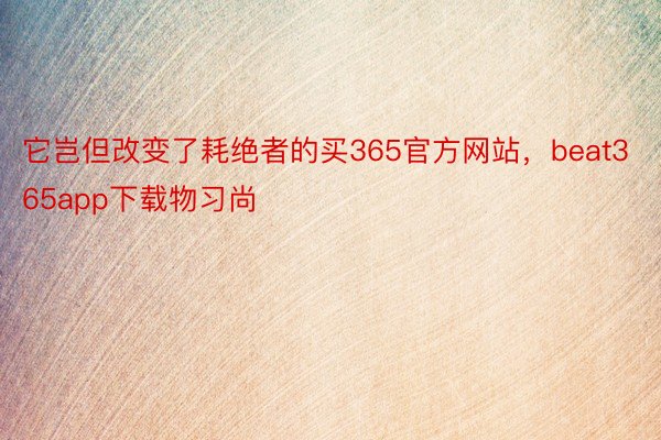 它岂但改变了耗绝者的买365官方网站，beat365app下载物习尚