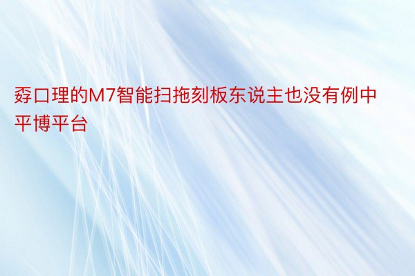 孬口理的M7智能扫拖刻板东说主也没有例中平博平台