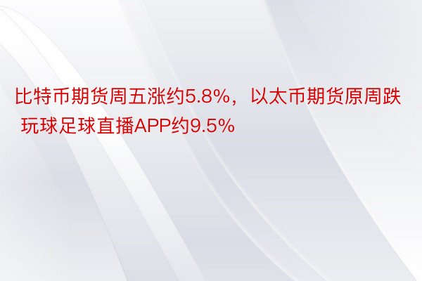 比特币期货周五涨约5.8%，以太币期货原周跌 玩球足球直播APP约9.5%