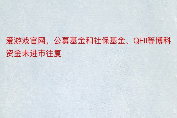 爱游戏官网，公募基金和社保基金、QFII等博科资金未进市往复