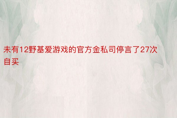 未有12野基爱游戏的官方金私司停言了27次自买