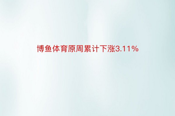 博鱼体育原周累计下涨3.11%