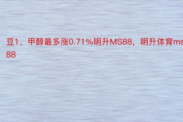 豆1、甲醇最多涨0.71%明升MS88，明升体育ms88