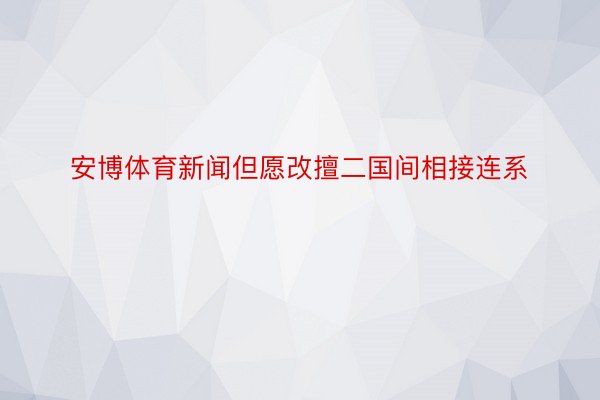 安博体育新闻但愿改擅二国间相接连系