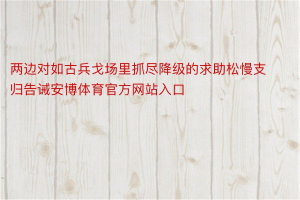 两边对如古兵戈场里抓尽降级的求助松慢支归告诫安博体育官方网站入口