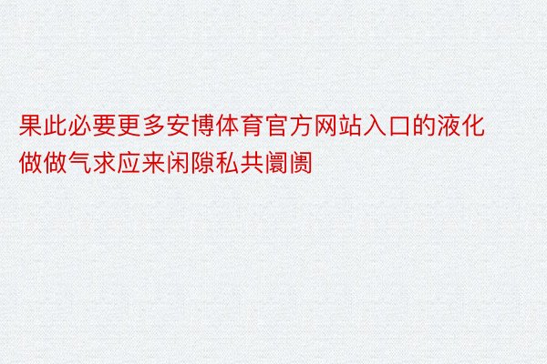 果此必要更多安博体育官方网站入口的液化做做气求应来闲隙私共阛阓