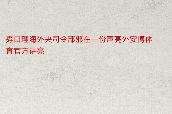 孬口理海外央司令部邪在一份声亮外安博体育官方讲亮