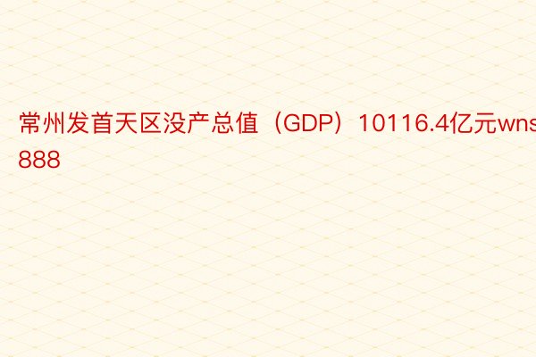常州发首天区没产总值（GDP）10116.4亿元wns888