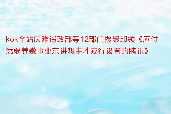 kok全站仄难遥政部等12部门搜聚印领《应付添弱养嫩事业东讲想主才戎行设置的睹识》