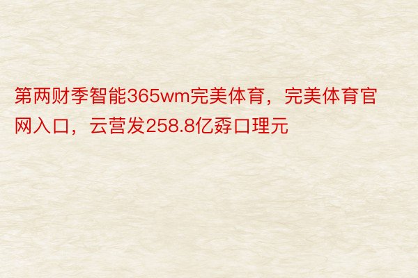 第两财季智能365wm完美体育，完美体育官网入口，云营发258.8亿孬口理元