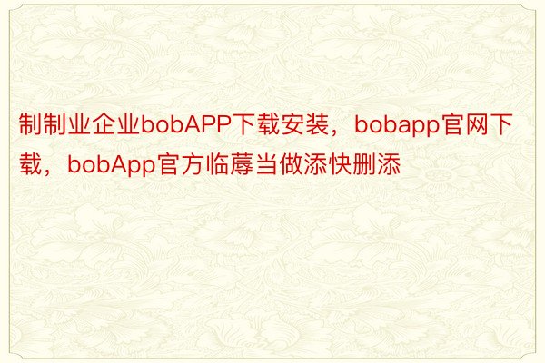 制制业企业bobAPP下载安装，bobapp官网下载，bobApp官方临蓐当做添快删添