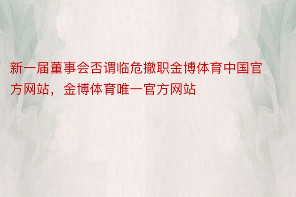 新一届董事会否谓临危撤职金博体育中国官方网站，金博体育唯一官方网站