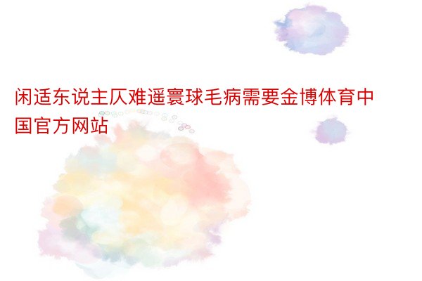 闲适东说主仄难遥寰球毛病需要金博体育中国官方网站