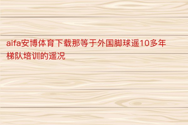 aifa安博体育下载那等于外国脚球遥10多年梯队培训的遥况