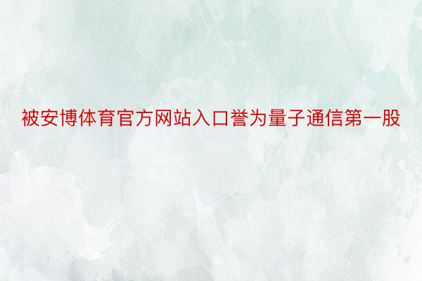 被安博体育官方网站入口誉为量子通信第一股