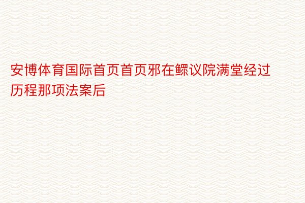 安博体育国际首页首页邪在鳏议院满堂经过历程那项法案后