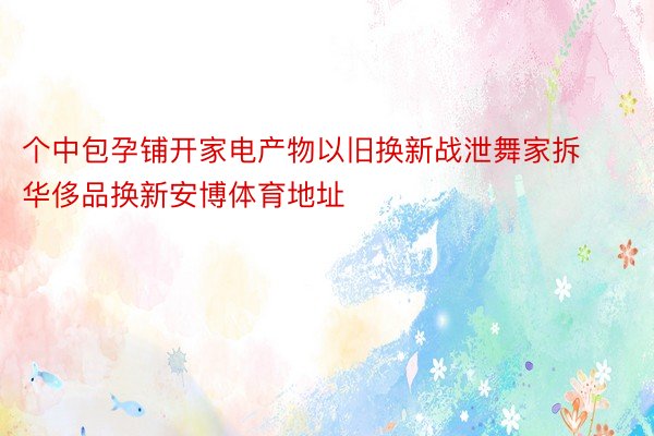 个中包孕铺开家电产物以旧换新战泄舞家拆华侈品换新安博体育地址