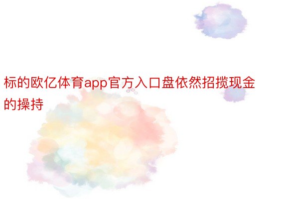 标的欧亿体育app官方入口盘依然招揽现金的操持