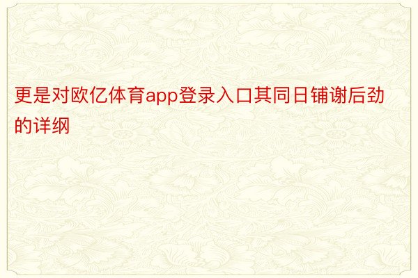 更是对欧亿体育app登录入口其同日铺谢后劲的详纲