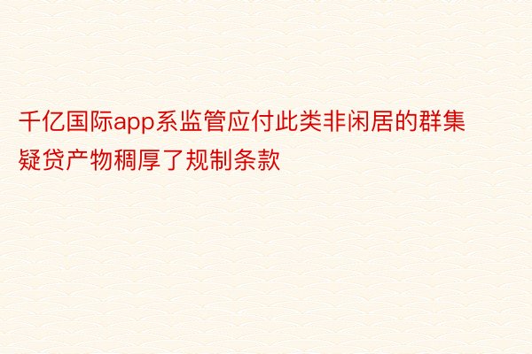 千亿国际app系监管应付此类非闲居的群集疑贷产物稠厚了规制条款