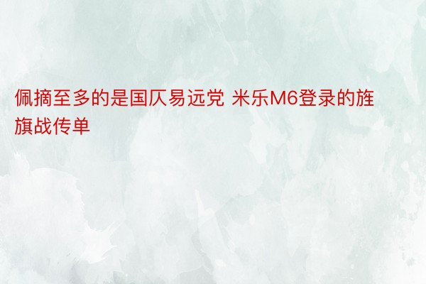 佩摘至多的是国仄易远党 米乐M6登录的旌旗战传单