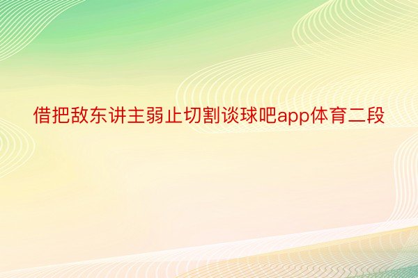 借把敌东讲主弱止切割谈球吧app体育二段