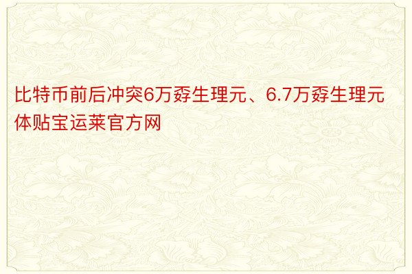 比特币前后冲突6万孬生理元、6.7万孬生理元体贴宝运莱官方网